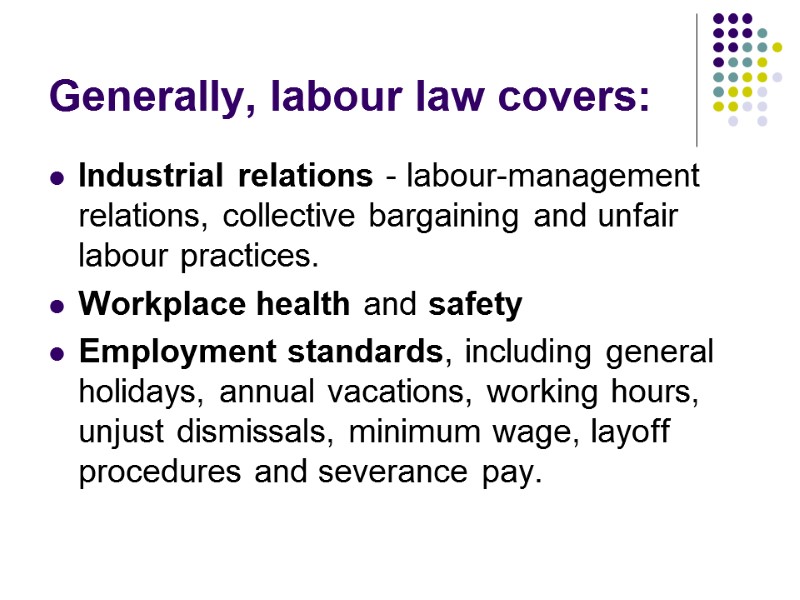 Generally, labour law covers: Industrial relations - labour-management relations, collective bargaining and unfair labour